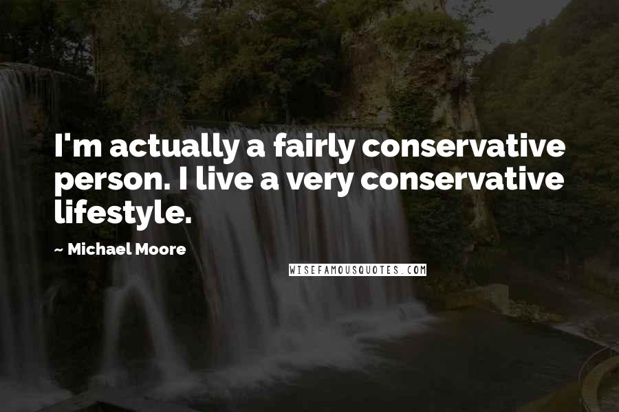 Michael Moore Quotes: I'm actually a fairly conservative person. I live a very conservative lifestyle.