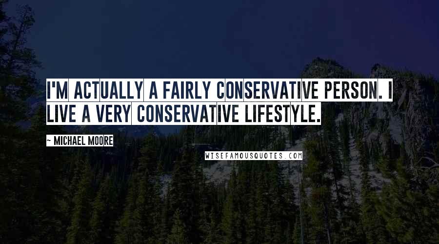 Michael Moore Quotes: I'm actually a fairly conservative person. I live a very conservative lifestyle.