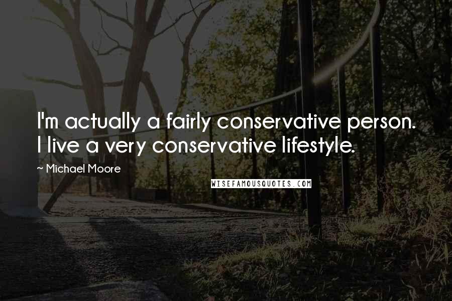 Michael Moore Quotes: I'm actually a fairly conservative person. I live a very conservative lifestyle.