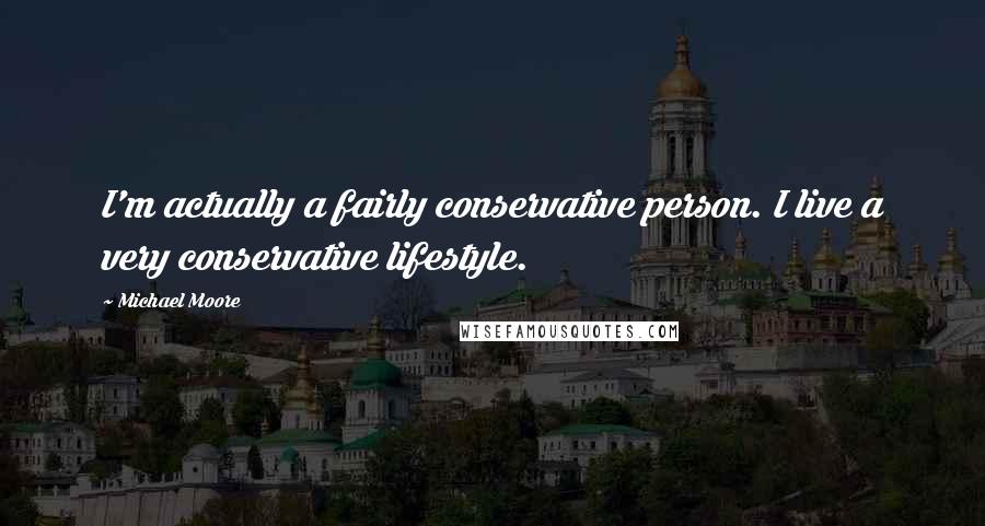 Michael Moore Quotes: I'm actually a fairly conservative person. I live a very conservative lifestyle.