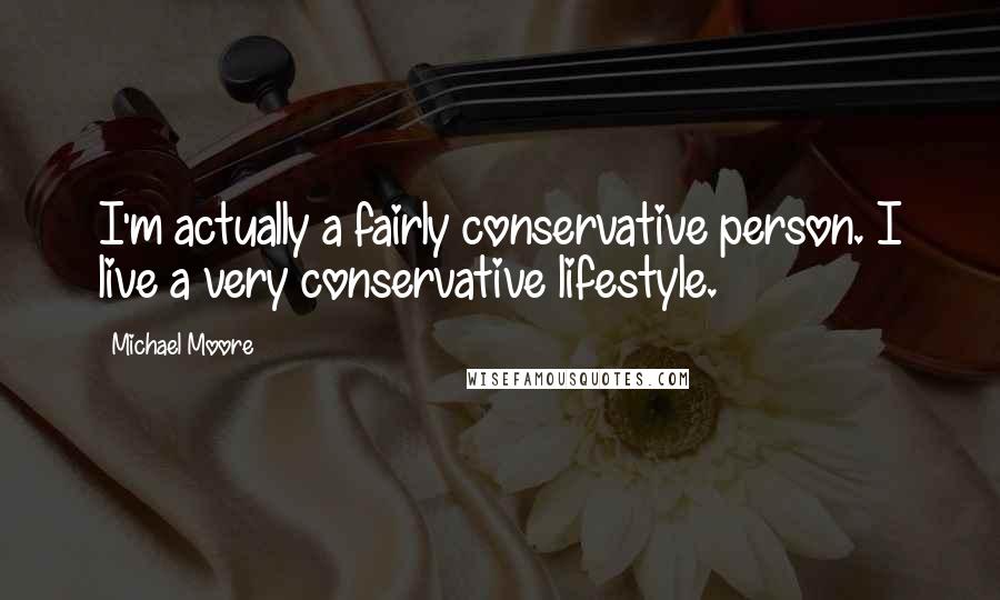 Michael Moore Quotes: I'm actually a fairly conservative person. I live a very conservative lifestyle.