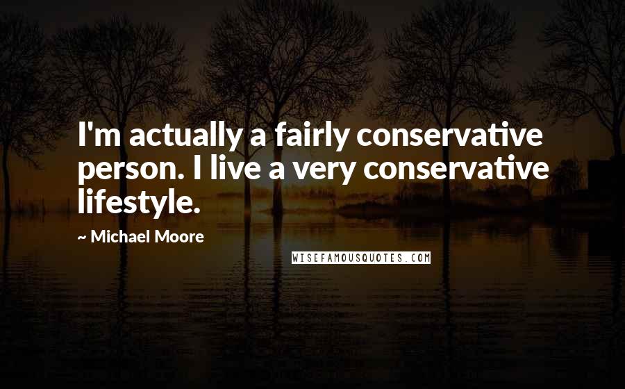 Michael Moore Quotes: I'm actually a fairly conservative person. I live a very conservative lifestyle.