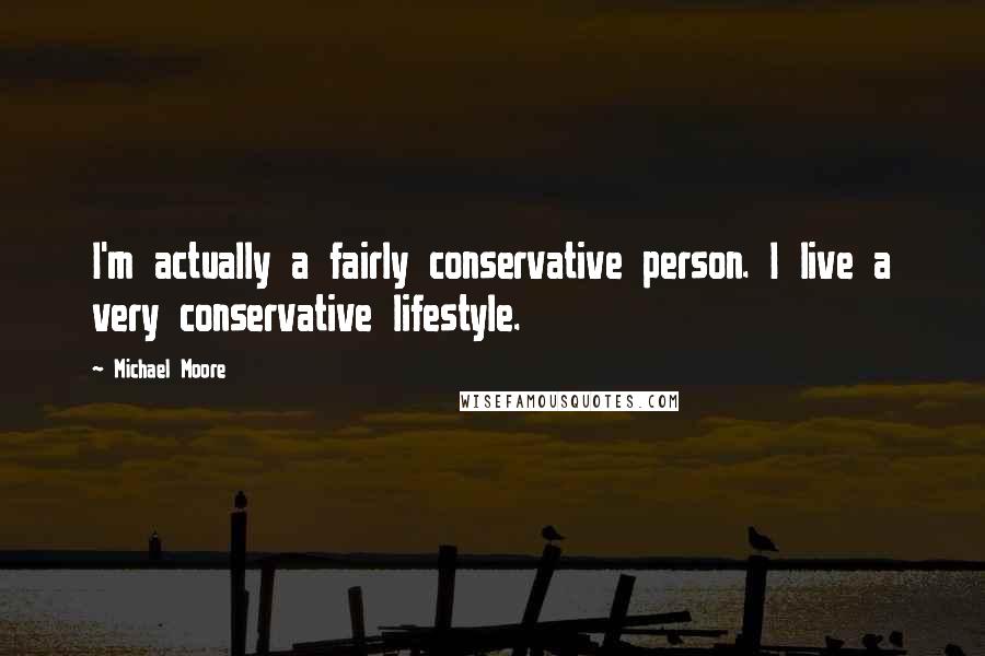 Michael Moore Quotes: I'm actually a fairly conservative person. I live a very conservative lifestyle.