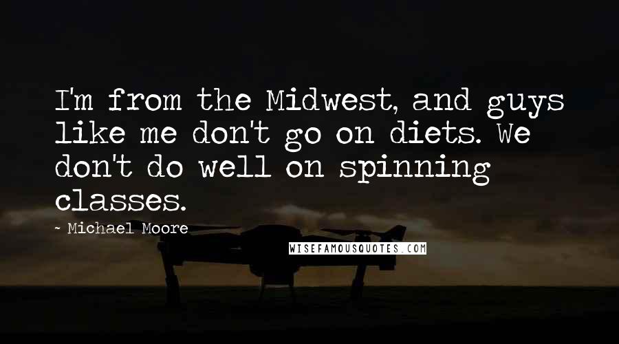 Michael Moore Quotes: I'm from the Midwest, and guys like me don't go on diets. We don't do well on spinning classes.