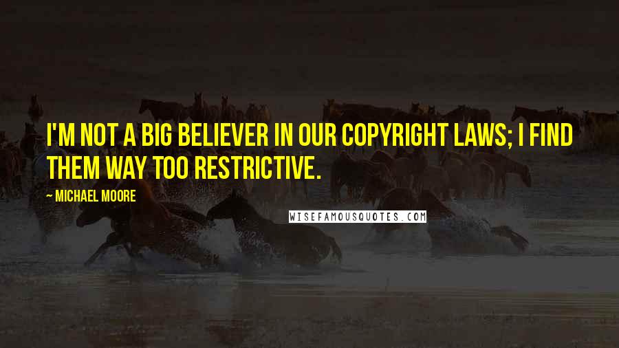 Michael Moore Quotes: I'm not a big believer in our copyright laws; I find them way too restrictive.