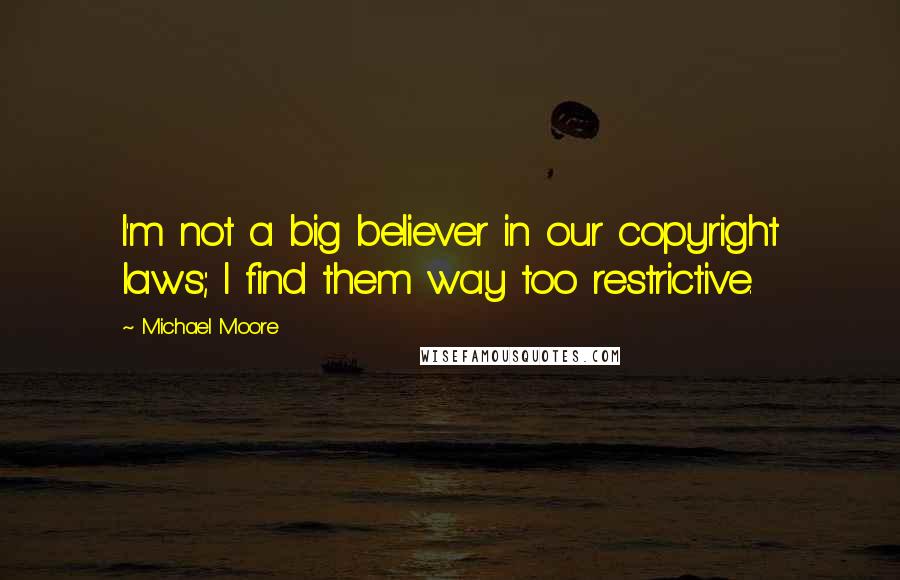 Michael Moore Quotes: I'm not a big believer in our copyright laws; I find them way too restrictive.