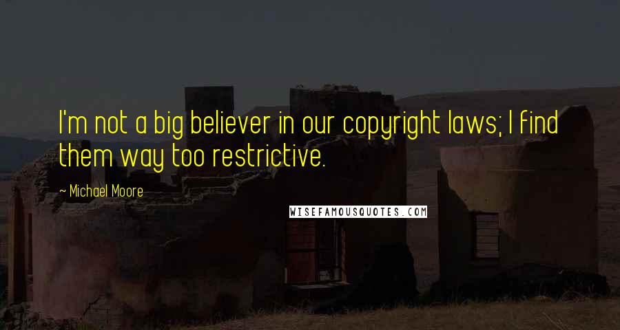 Michael Moore Quotes: I'm not a big believer in our copyright laws; I find them way too restrictive.