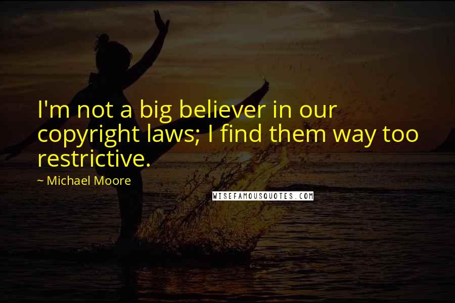 Michael Moore Quotes: I'm not a big believer in our copyright laws; I find them way too restrictive.