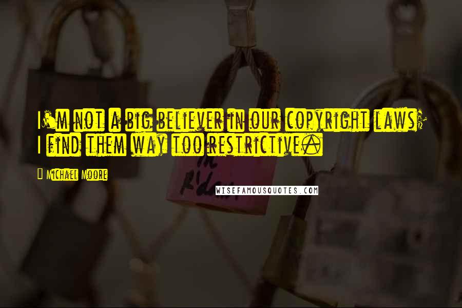 Michael Moore Quotes: I'm not a big believer in our copyright laws; I find them way too restrictive.