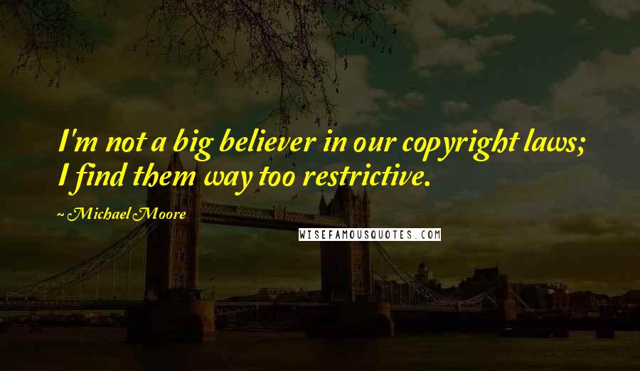 Michael Moore Quotes: I'm not a big believer in our copyright laws; I find them way too restrictive.