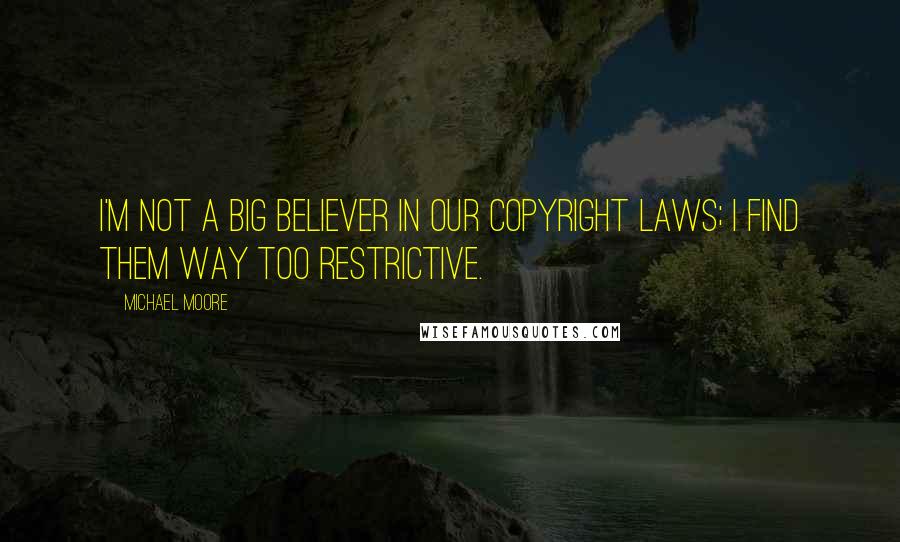 Michael Moore Quotes: I'm not a big believer in our copyright laws; I find them way too restrictive.