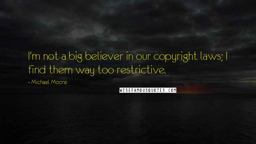 Michael Moore Quotes: I'm not a big believer in our copyright laws; I find them way too restrictive.