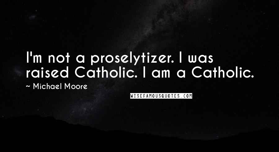 Michael Moore Quotes: I'm not a proselytizer. I was raised Catholic. I am a Catholic.