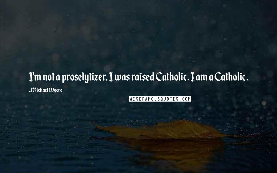 Michael Moore Quotes: I'm not a proselytizer. I was raised Catholic. I am a Catholic.