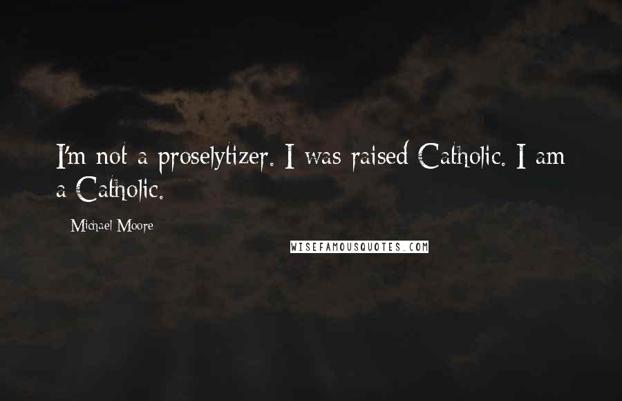 Michael Moore Quotes: I'm not a proselytizer. I was raised Catholic. I am a Catholic.