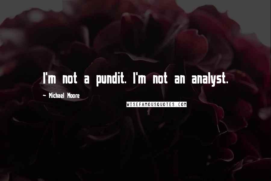 Michael Moore Quotes: I'm not a pundit. I'm not an analyst.