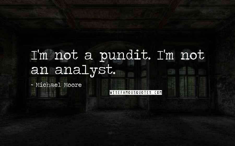 Michael Moore Quotes: I'm not a pundit. I'm not an analyst.