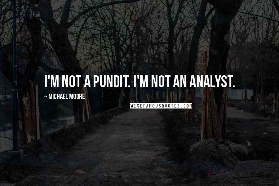 Michael Moore Quotes: I'm not a pundit. I'm not an analyst.