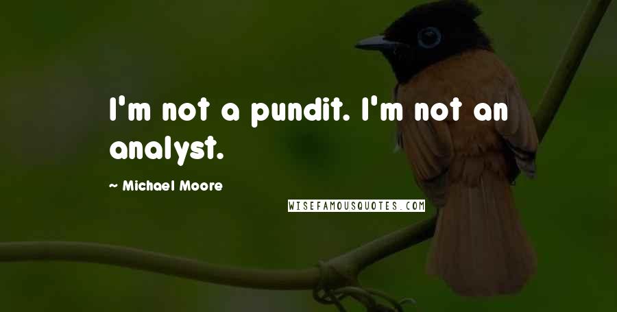 Michael Moore Quotes: I'm not a pundit. I'm not an analyst.