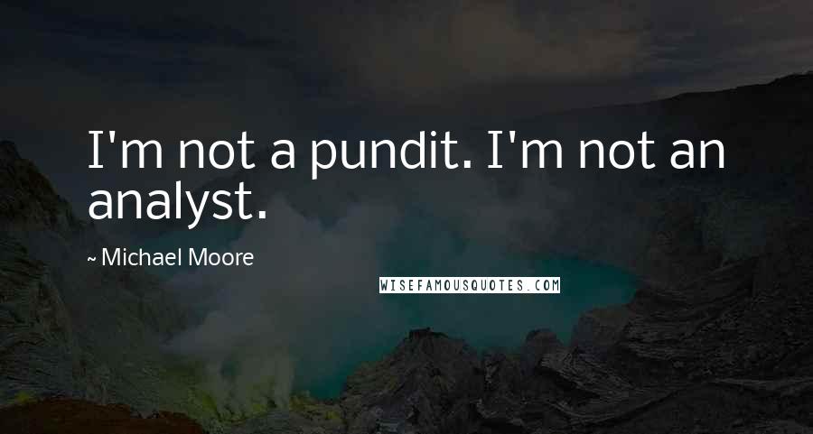 Michael Moore Quotes: I'm not a pundit. I'm not an analyst.