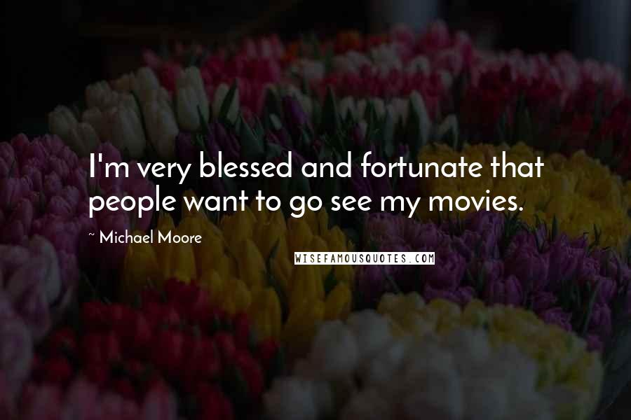 Michael Moore Quotes: I'm very blessed and fortunate that people want to go see my movies.