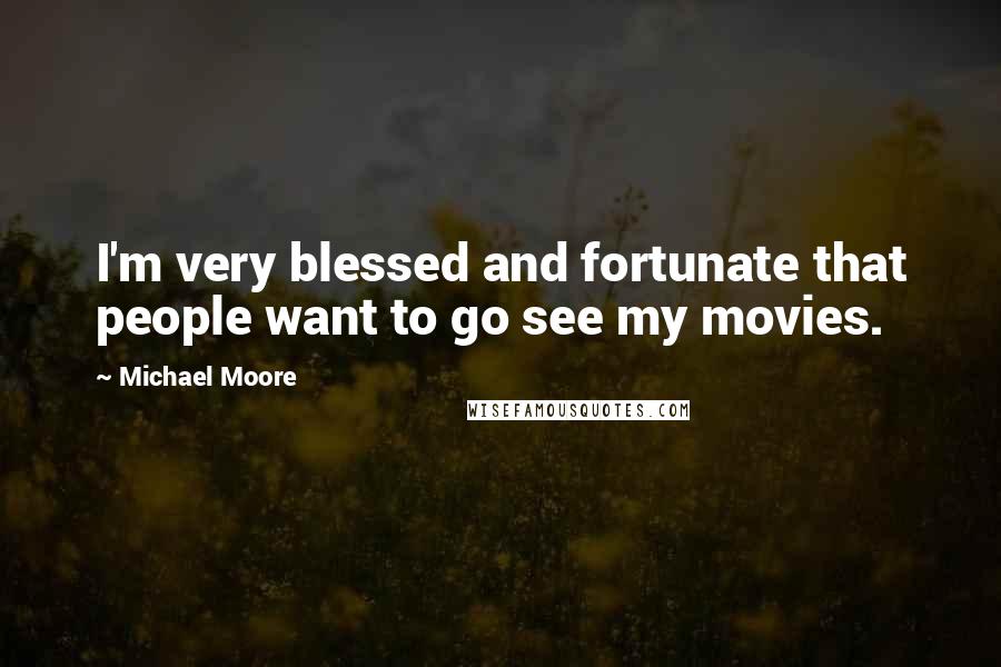 Michael Moore Quotes: I'm very blessed and fortunate that people want to go see my movies.