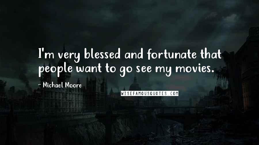 Michael Moore Quotes: I'm very blessed and fortunate that people want to go see my movies.