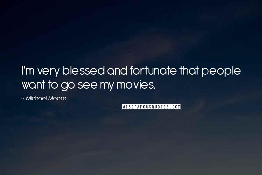 Michael Moore Quotes: I'm very blessed and fortunate that people want to go see my movies.