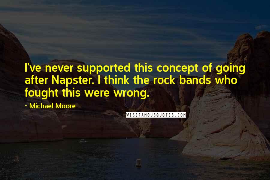 Michael Moore Quotes: I've never supported this concept of going after Napster. I think the rock bands who fought this were wrong.