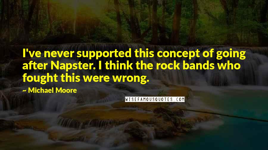 Michael Moore Quotes: I've never supported this concept of going after Napster. I think the rock bands who fought this were wrong.