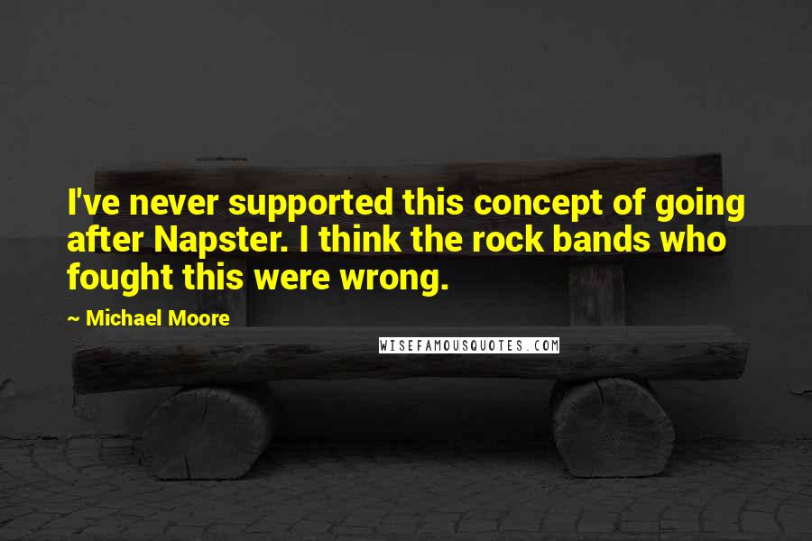 Michael Moore Quotes: I've never supported this concept of going after Napster. I think the rock bands who fought this were wrong.