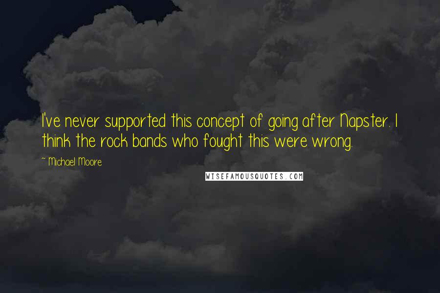 Michael Moore Quotes: I've never supported this concept of going after Napster. I think the rock bands who fought this were wrong.