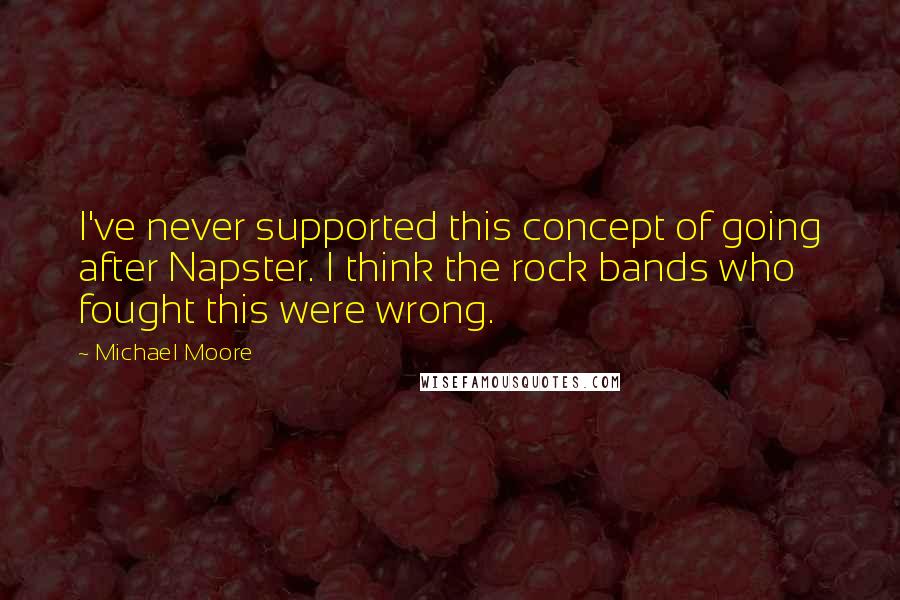 Michael Moore Quotes: I've never supported this concept of going after Napster. I think the rock bands who fought this were wrong.