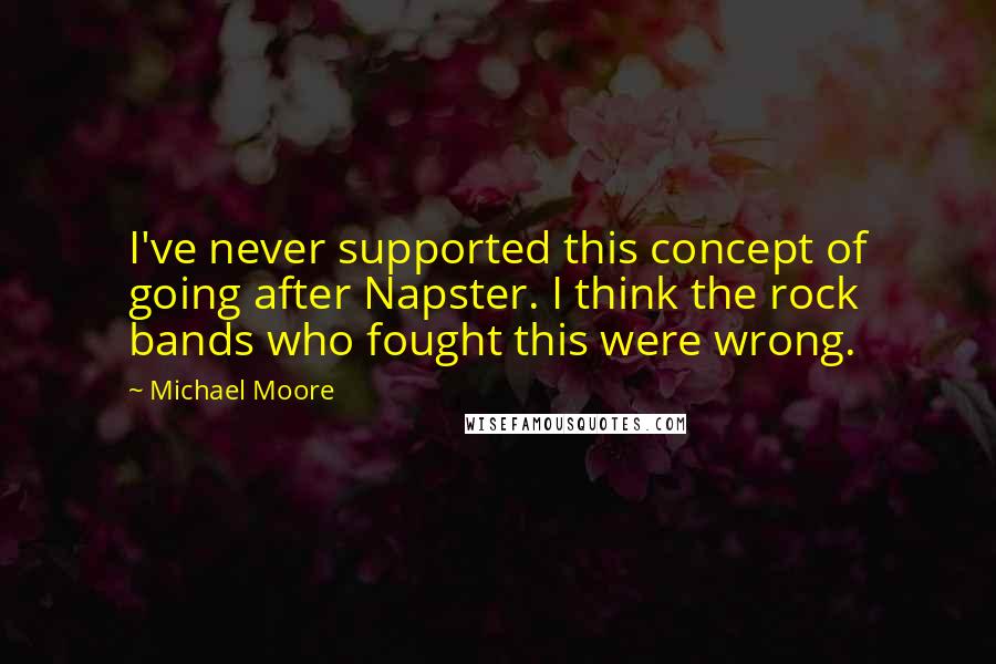 Michael Moore Quotes: I've never supported this concept of going after Napster. I think the rock bands who fought this were wrong.