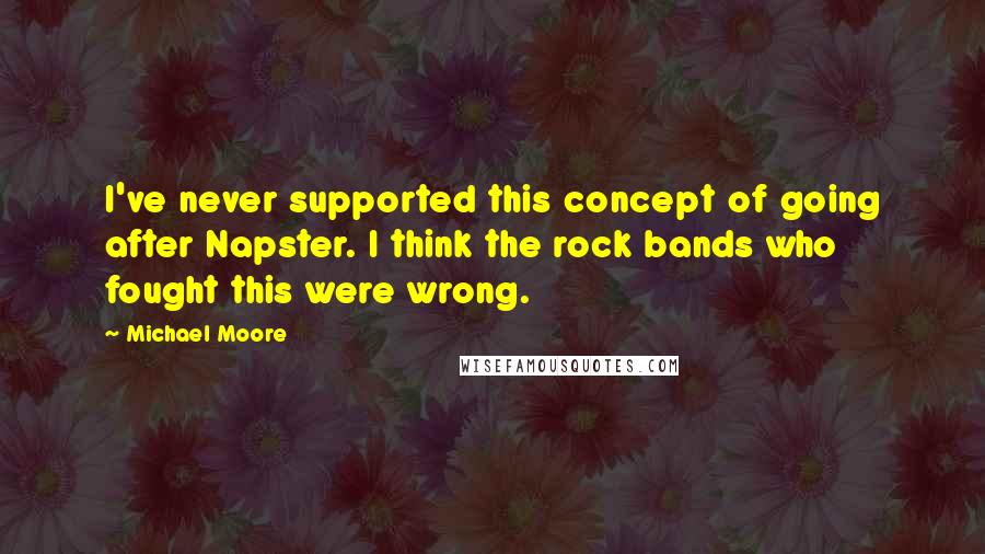 Michael Moore Quotes: I've never supported this concept of going after Napster. I think the rock bands who fought this were wrong.