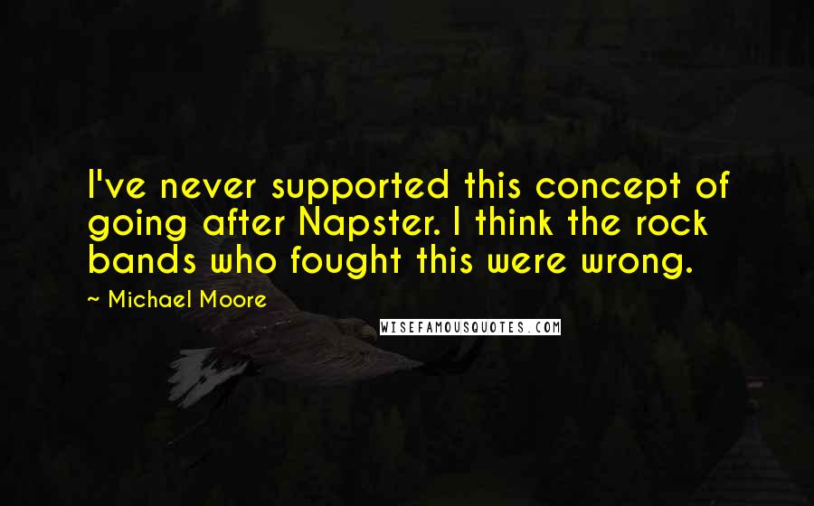 Michael Moore Quotes: I've never supported this concept of going after Napster. I think the rock bands who fought this were wrong.