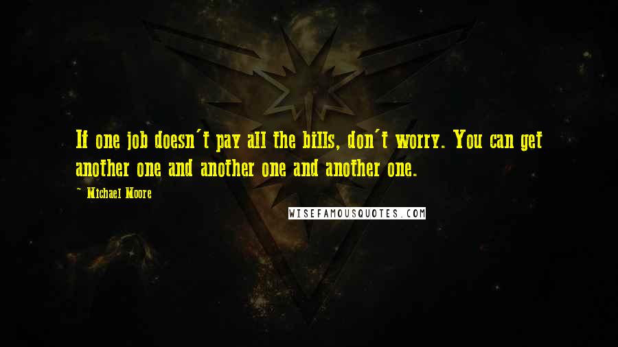 Michael Moore Quotes: If one job doesn't pay all the bills, don't worry. You can get another one and another one and another one.