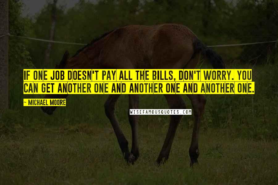 Michael Moore Quotes: If one job doesn't pay all the bills, don't worry. You can get another one and another one and another one.