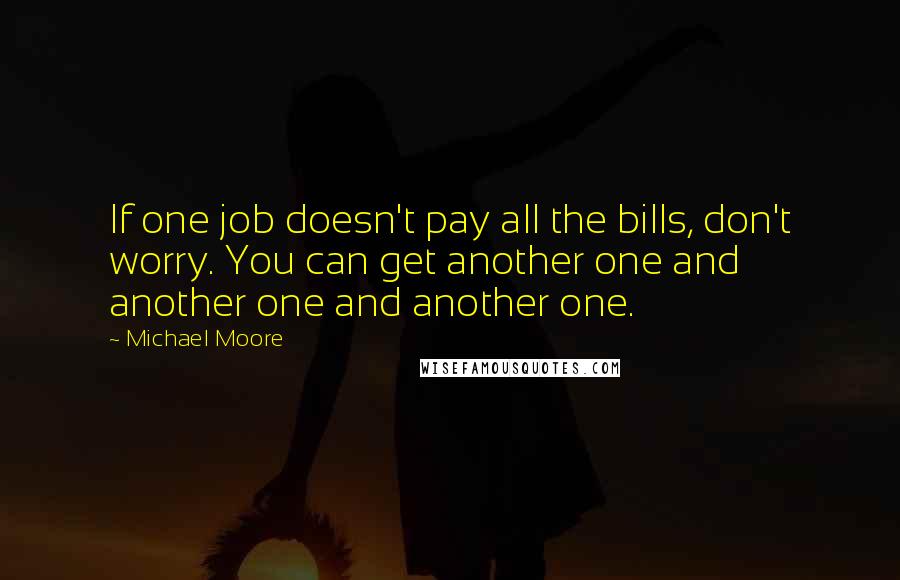 Michael Moore Quotes: If one job doesn't pay all the bills, don't worry. You can get another one and another one and another one.