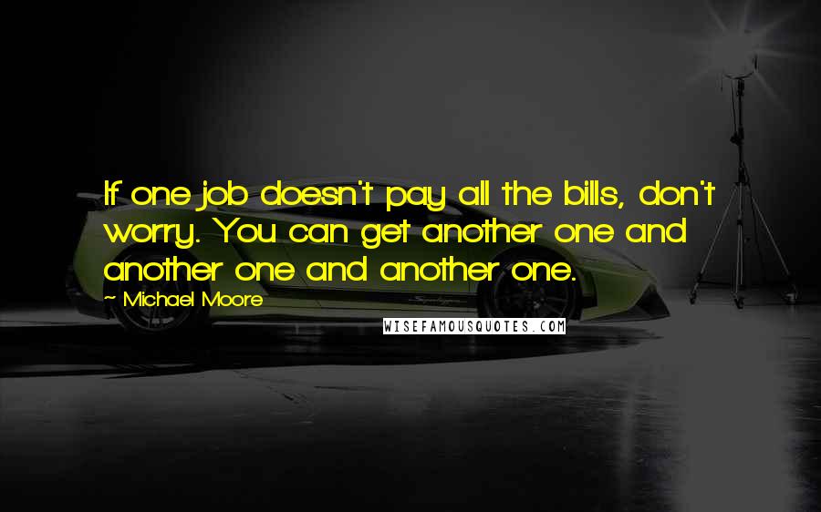 Michael Moore Quotes: If one job doesn't pay all the bills, don't worry. You can get another one and another one and another one.