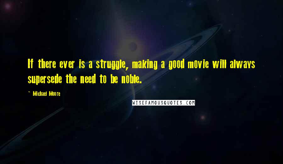 Michael Moore Quotes: If there ever is a struggle, making a good movie will always supersede the need to be noble.