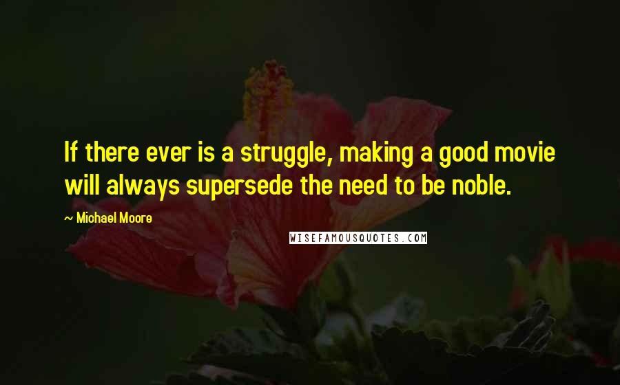 Michael Moore Quotes: If there ever is a struggle, making a good movie will always supersede the need to be noble.