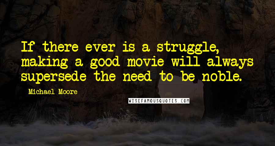 Michael Moore Quotes: If there ever is a struggle, making a good movie will always supersede the need to be noble.