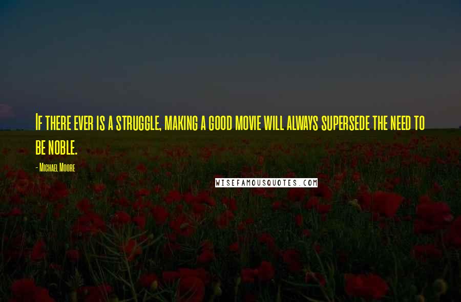 Michael Moore Quotes: If there ever is a struggle, making a good movie will always supersede the need to be noble.