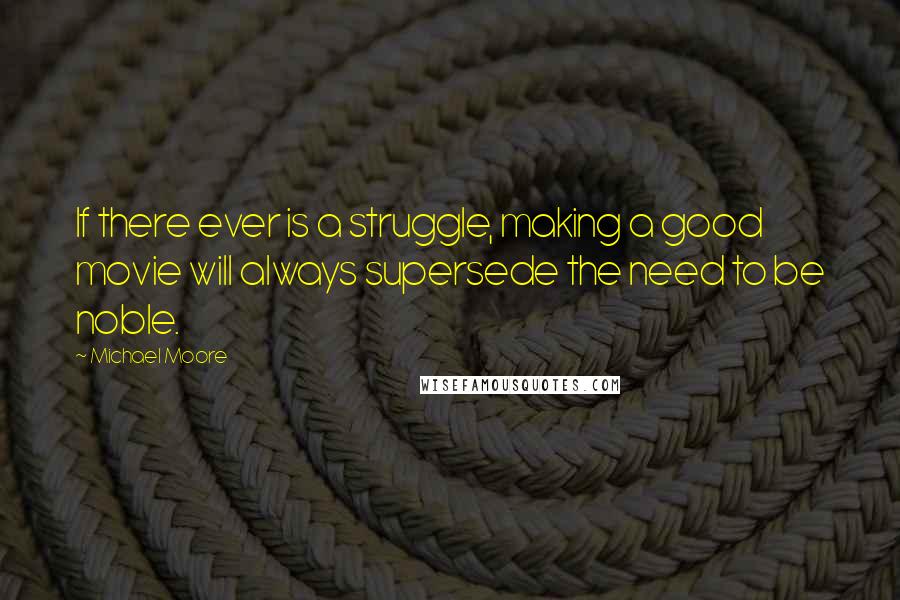 Michael Moore Quotes: If there ever is a struggle, making a good movie will always supersede the need to be noble.