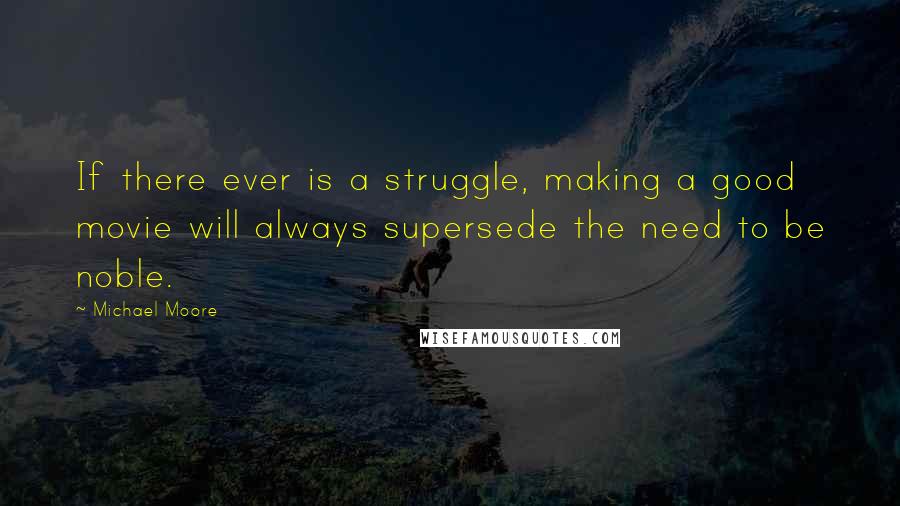 Michael Moore Quotes: If there ever is a struggle, making a good movie will always supersede the need to be noble.