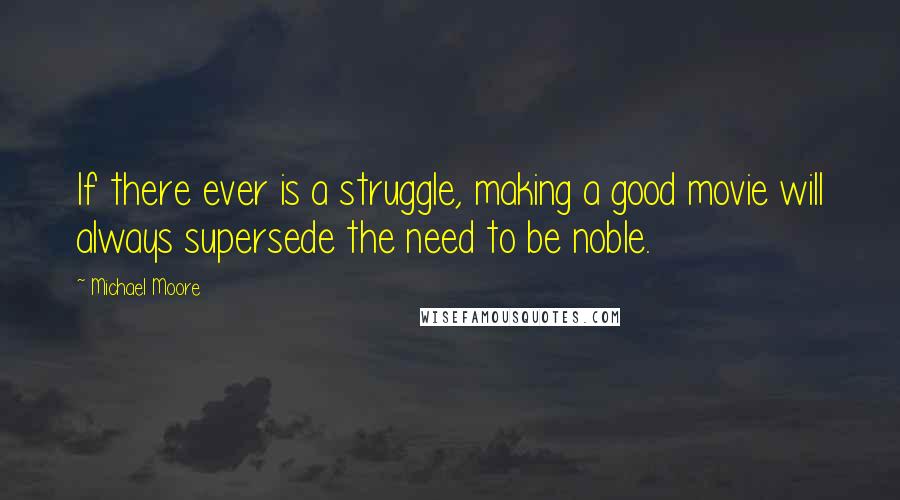 Michael Moore Quotes: If there ever is a struggle, making a good movie will always supersede the need to be noble.