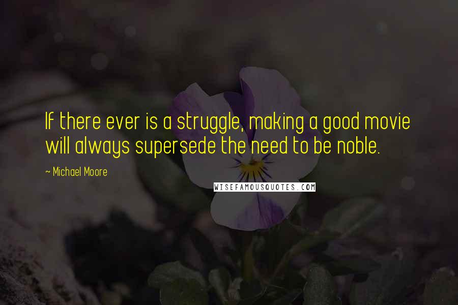 Michael Moore Quotes: If there ever is a struggle, making a good movie will always supersede the need to be noble.