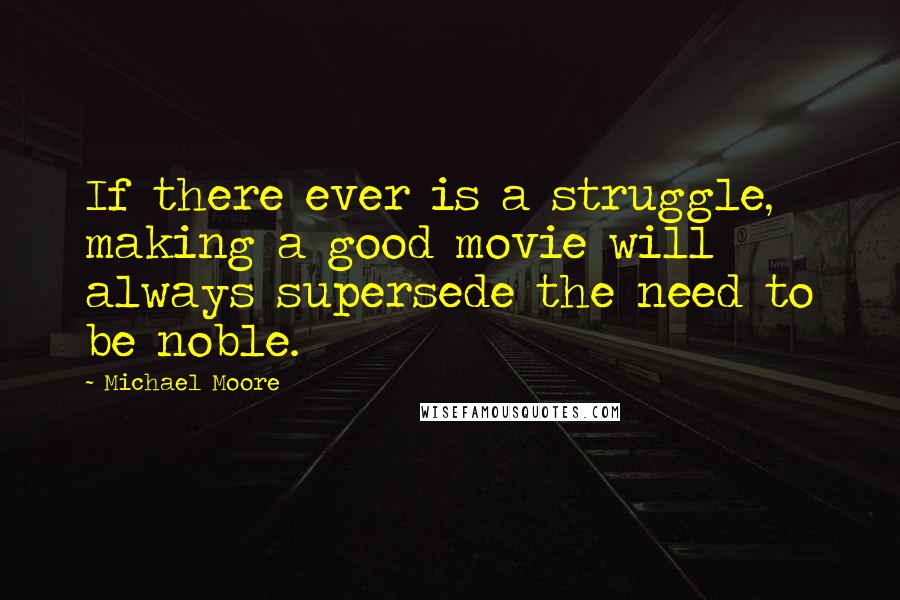Michael Moore Quotes: If there ever is a struggle, making a good movie will always supersede the need to be noble.