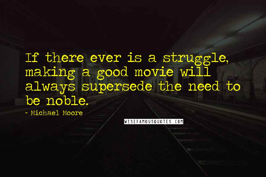 Michael Moore Quotes: If there ever is a struggle, making a good movie will always supersede the need to be noble.